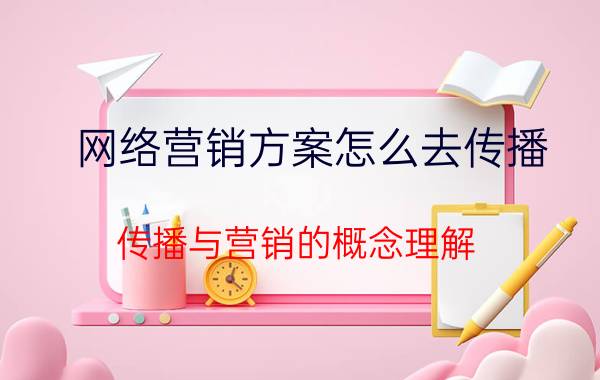 网络营销方案怎么去传播 传播与营销的概念理解？